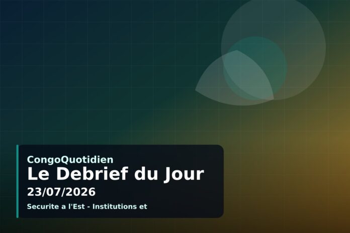 Debrief du jour CongoQuotidien du 23/07/2026 sur les principales actualites en RDC